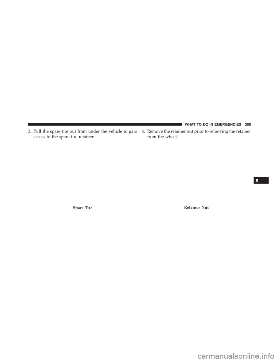 Ram ProMaster 2015  Owners Manual 3. Pull the spare tire out from under the vehicle to gainaccess to the spare tire retainer. 4. Remove the retainer nut prior to removing the retainer
from the wheel.
Spare TireRetainer Nut
6
WHAT TO D