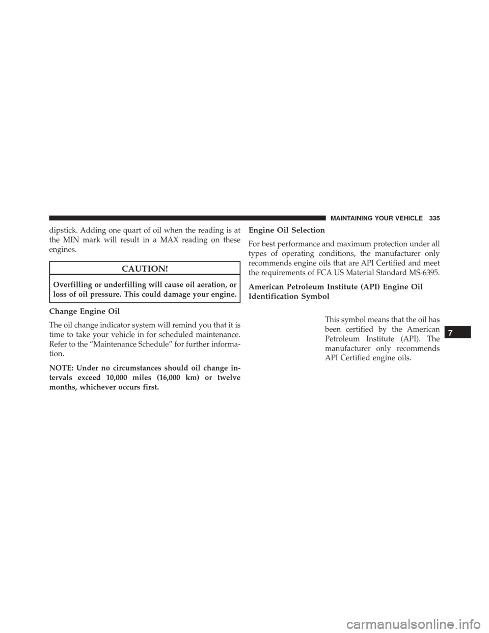 Ram ProMaster 2015 User Guide dipstick. Adding one quart of oil when the reading is at
the MIN mark will result in a MAX reading on these
engines.
CAUTION!
Overfilling or underfilling will cause oil aeration, or
loss of oil pressu