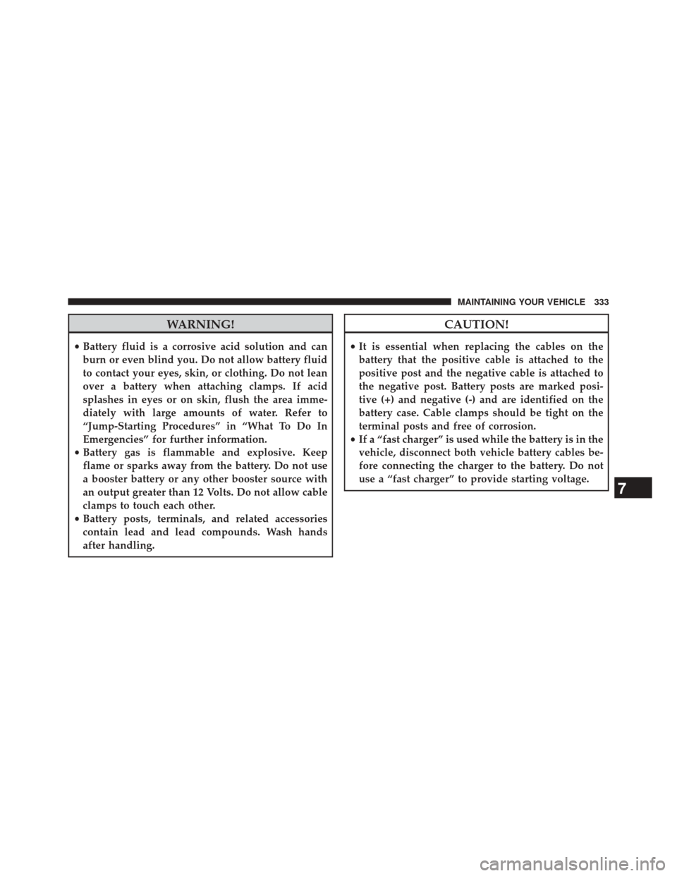 Ram ProMaster 2014  Owners Manual WARNING!
•Battery fluid is a corrosive acid solution and can
burn or even blind you. Do not allow battery fluid
to contact your eyes, skin, or clothing. Do not lean
over a battery when attaching cla