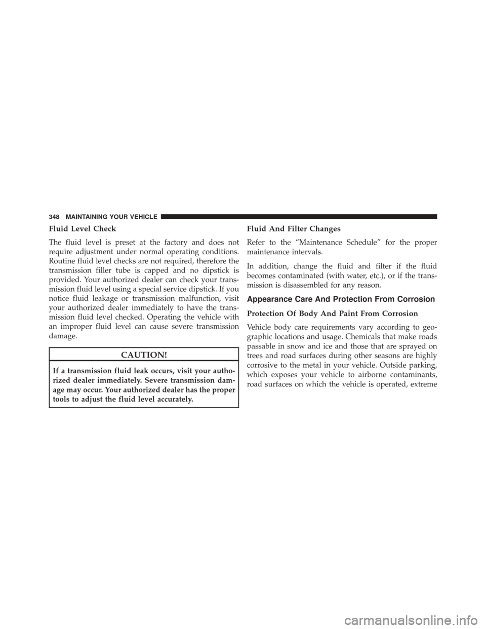 Ram ProMaster 2014  Owners Manual Fluid Level Check
The fluid level is preset at the factory and does not
require adjustment under normal operating conditions.
Routine fluid level checks are not required, therefore the
transmission fi