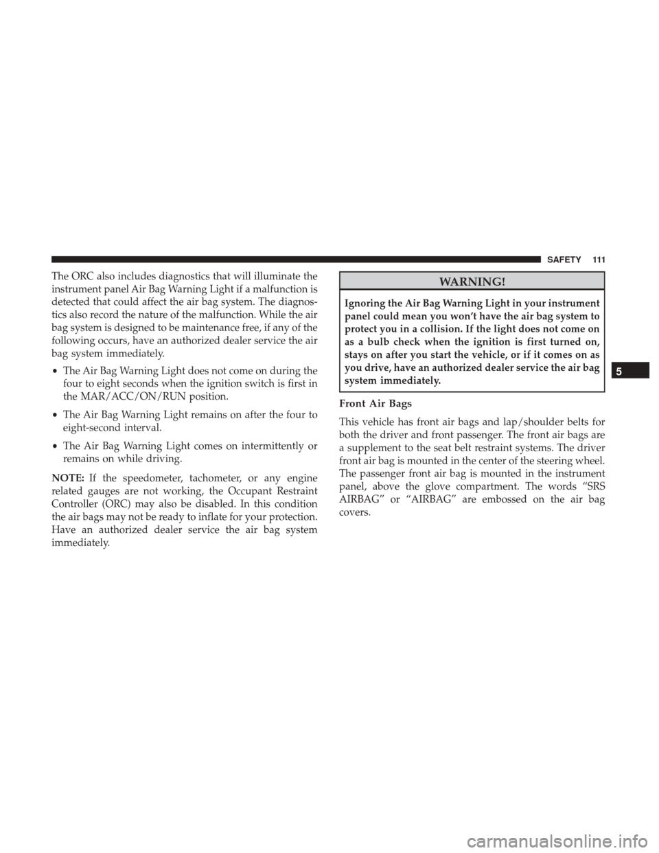 Ram ProMaster City 2019  Owners Manual The ORC also includes diagnostics that will illuminate the
instrument panel Air Bag Warning Light if a malfunction is
detected that could affect the air bag system. The diagnos-
tics also record the n