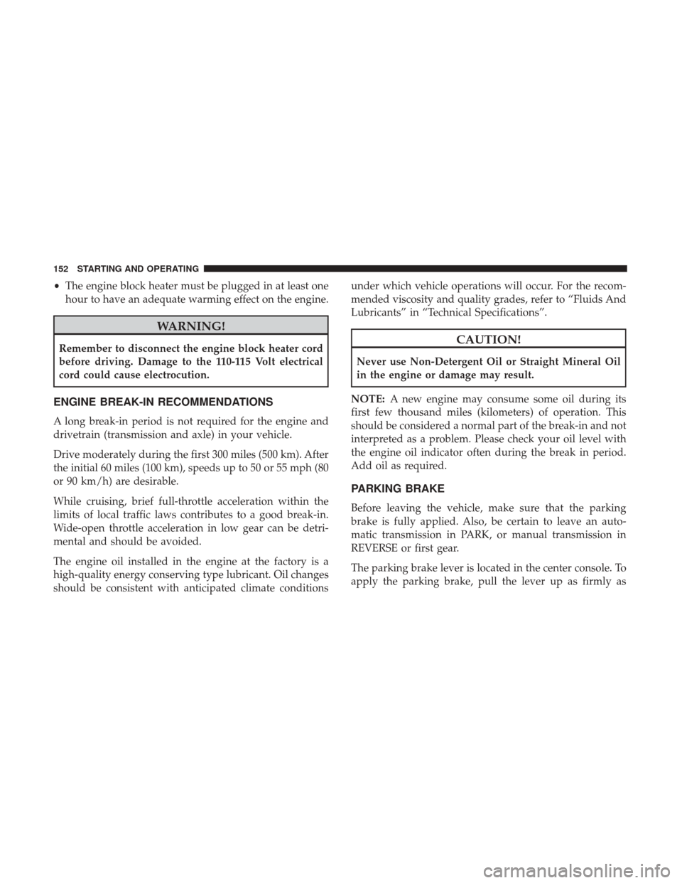 Ram ProMaster City 2019  Owners Manual •The engine block heater must be plugged in at least one
hour to have an adequate warming effect on the engine.
WARNING!
Remember to disconnect the engine block heater cord
before driving. Damage to