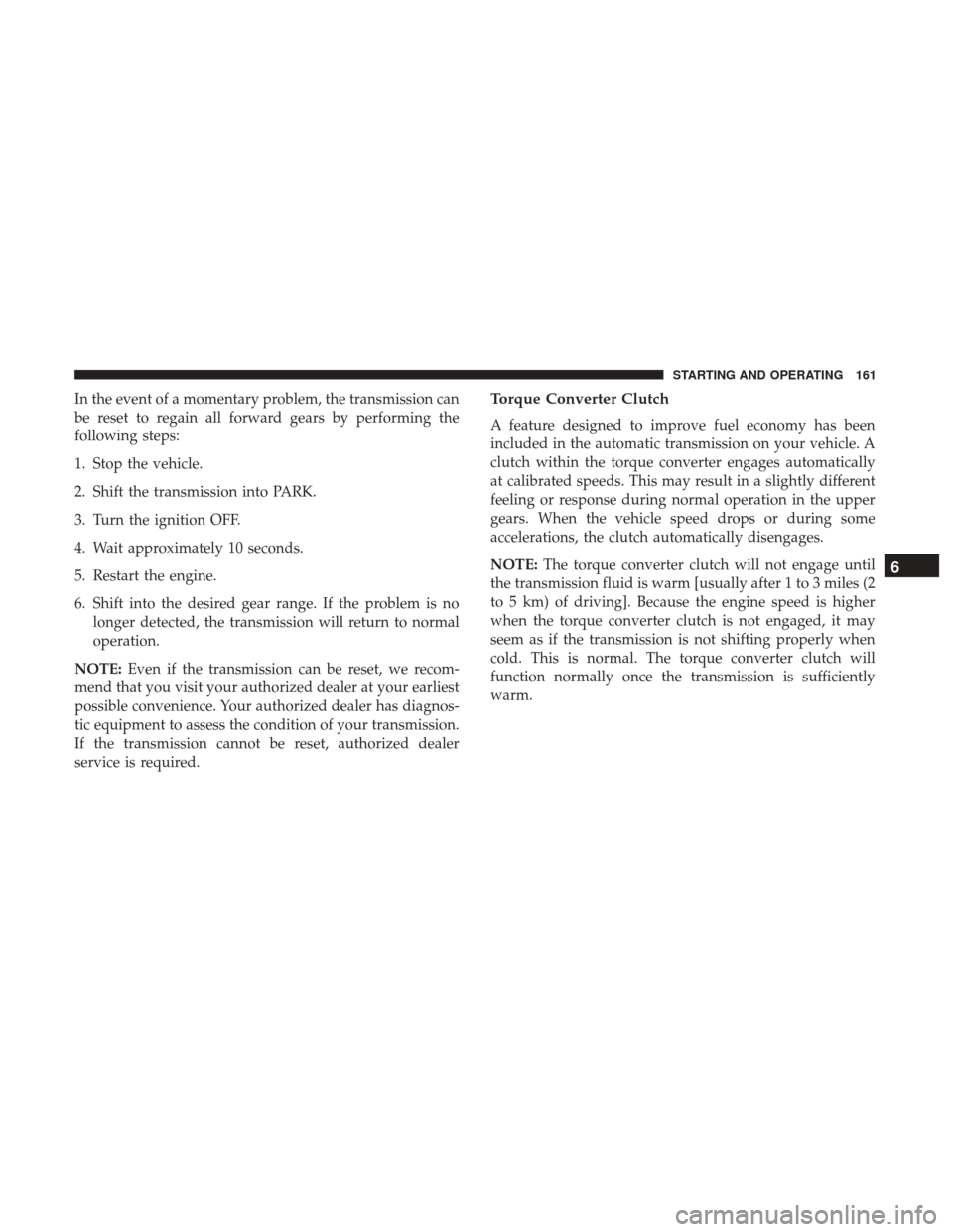 Ram ProMaster City 2019 Owners Manual In the event of a momentary problem, the transmission can
be reset to regain all forward gears by performing the
following steps:
1. Stop the vehicle.
2. Shift the transmission into PARK.
3. Turn the Ram ProMaster City 2019 Owners Manual In the event of a momentary problem, the transmission can
be reset to regain all forward gears by performing the
following steps:
1. Stop the vehicle.
2. Shift the transmission into PARK.
3. Turn the