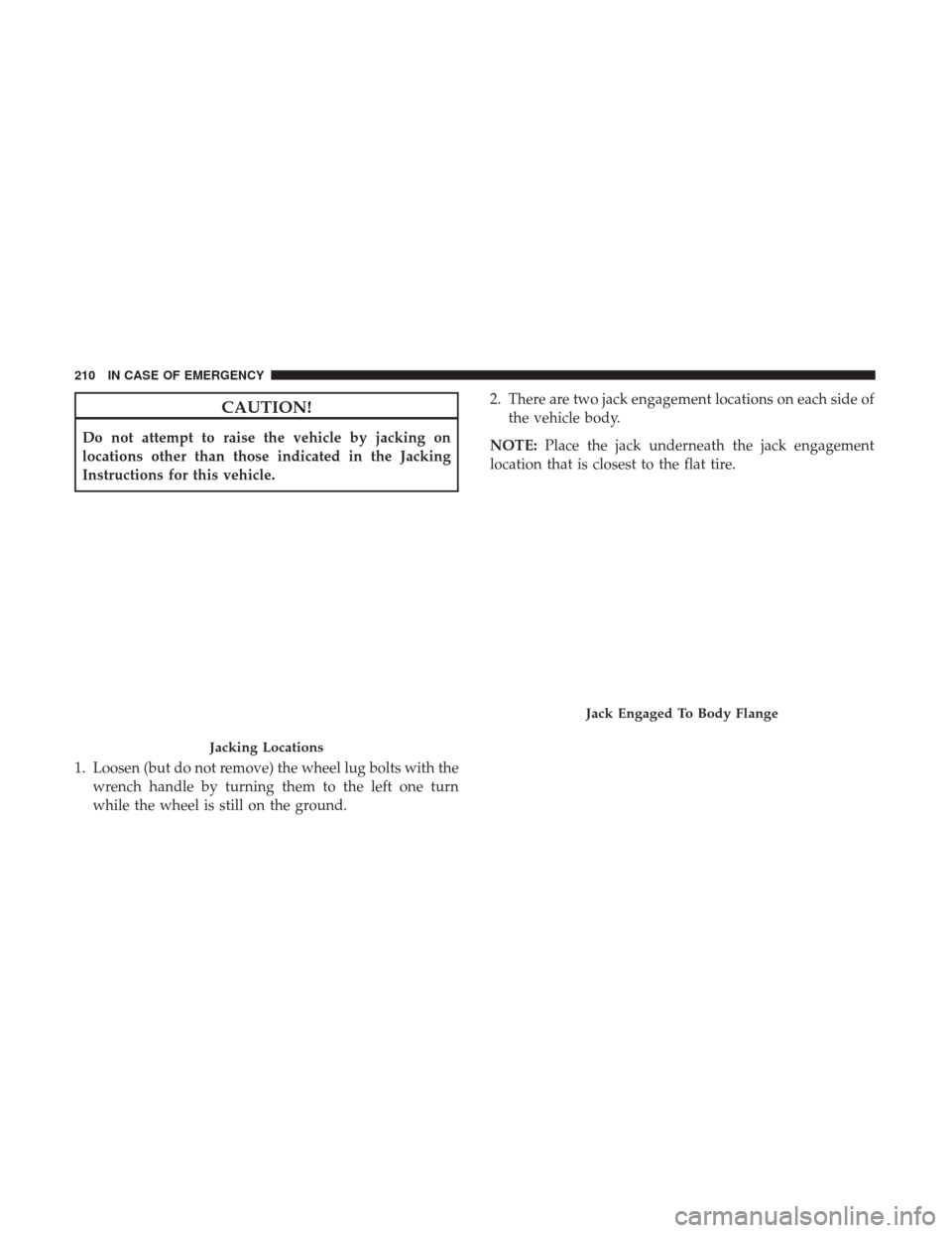 Ram ProMaster City 2019  Owners Manual CAUTION!
Do not attempt to raise the vehicle by jacking on
locations other than those indicated in the Jacking
Instructions for this vehicle.
1. Loosen (but do not remove) the wheel lug bolts with the