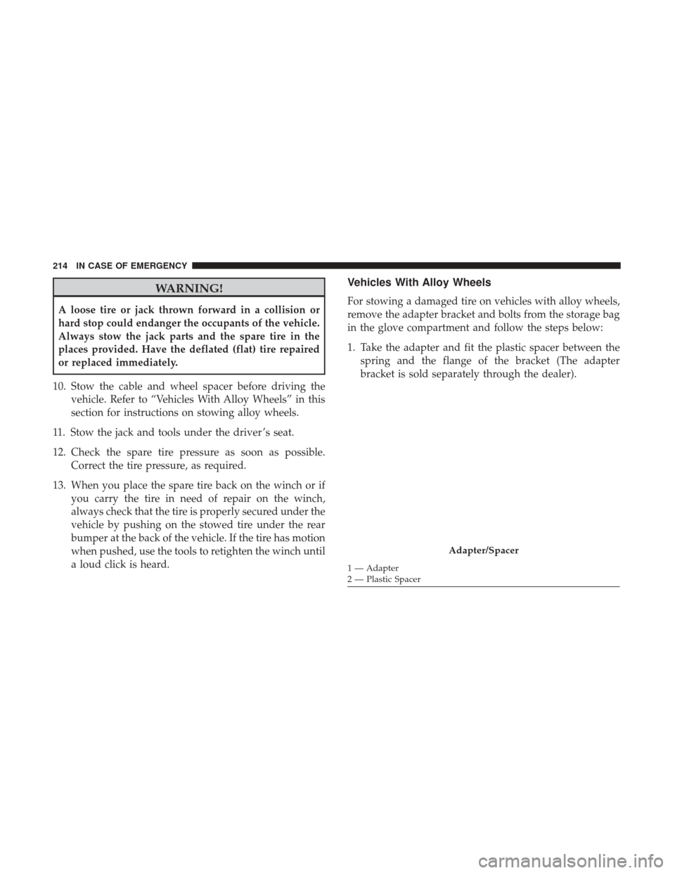 Ram ProMaster City 2019  Owners Manual WARNING!
A loose tire or jack thrown forward in a collision or
hard stop could endanger the occupants of the vehicle.
Always stow the jack parts and the spare tire in the
places provided. Have the def