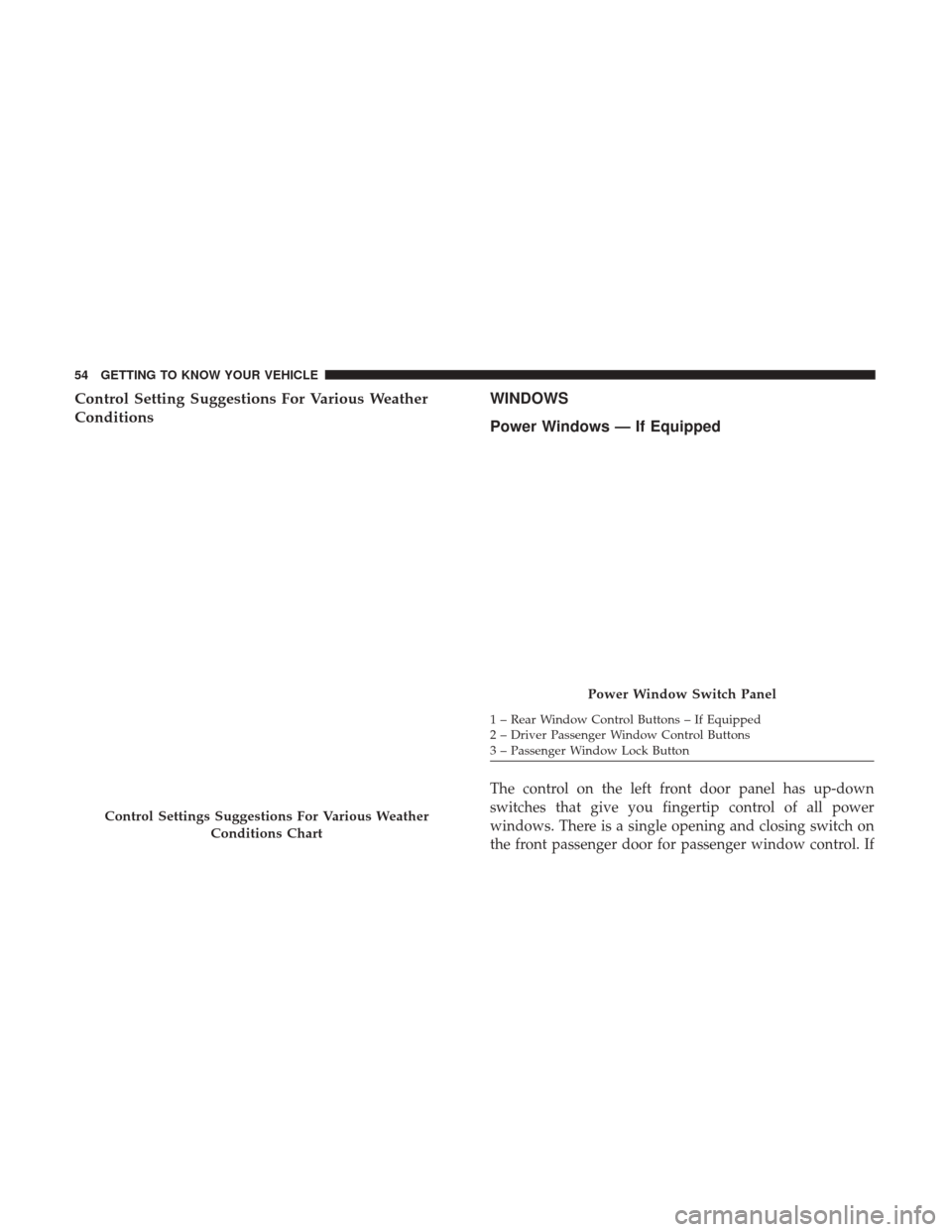 Ram ProMaster City 2019 Workshop Manual Control Setting Suggestions For Various Weather
ConditionsWINDOWS
Power Windows — If Equipped
The control on the left front door panel has up-down
switches that give you fingertip control of all pow Ram ProMaster City 2019 Workshop Manual Control Setting Suggestions For Various Weather
ConditionsWINDOWS
Power Windows — If Equipped
The control on the left front door panel has up-down
switches that give you fingertip control of all pow