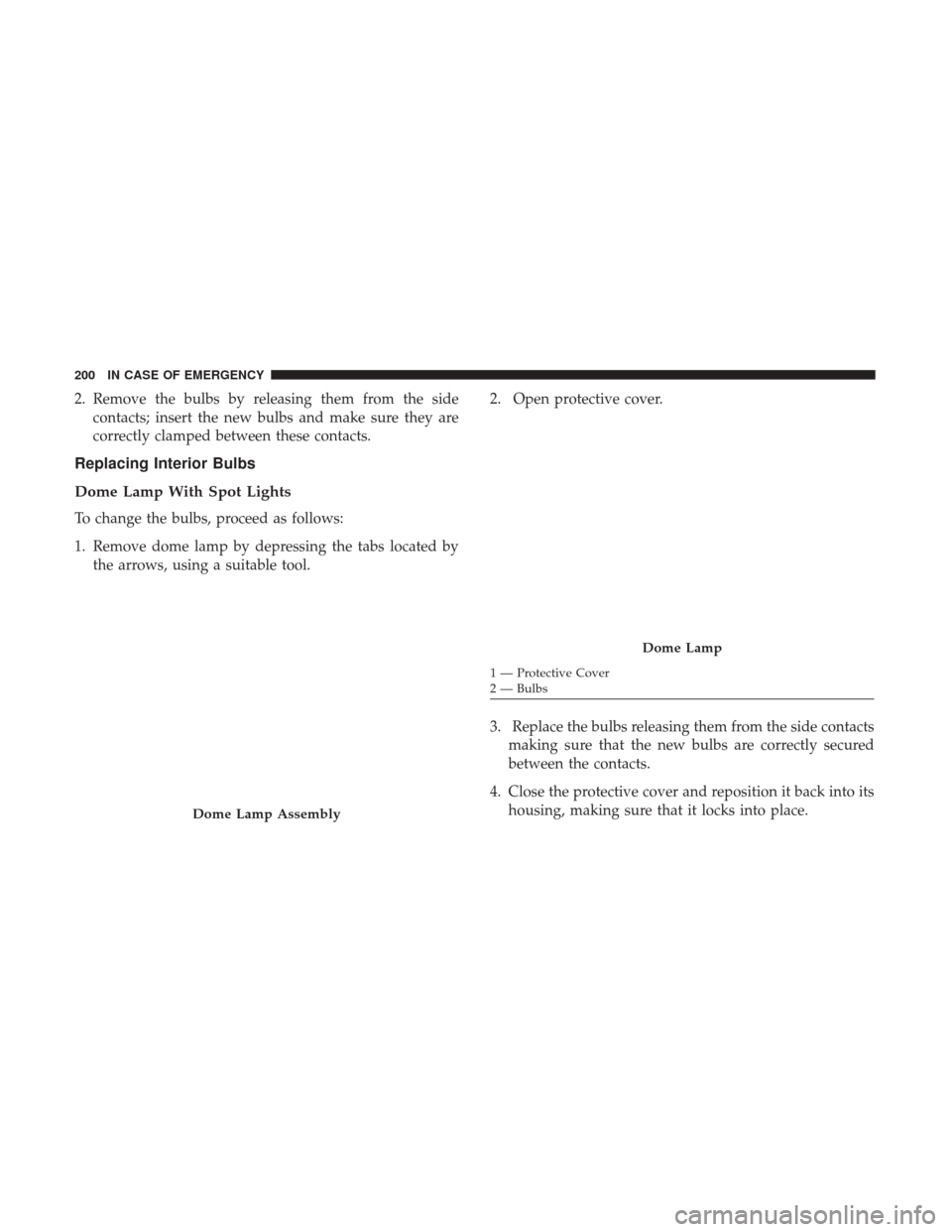 Ram ProMaster City 2018  Owners Manual 2. Remove the bulbs by releasing them from the sidecontacts; insert the new bulbs and make sure they are
correctly clamped between these contacts.
Replacing Interior Bulbs
Dome Lamp With Spot Lights
T