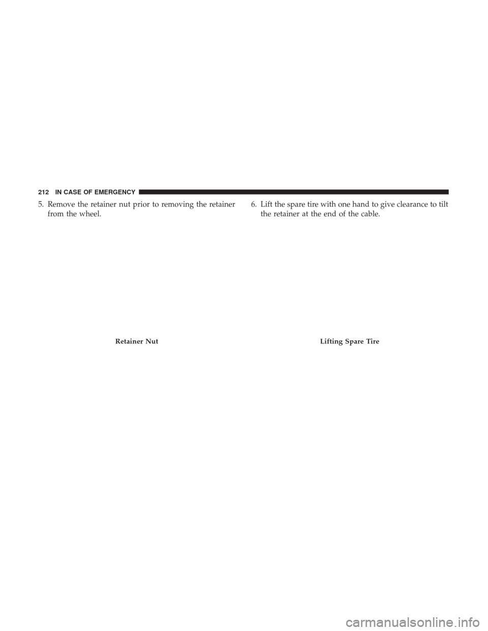 Ram ProMaster City 2018  Owners Manual 5. Remove the retainer nut prior to removing the retainerfrom the wheel. 6. Lift the spare tire with one hand to give clearance to tilt
the retainer at the end of the cable.
Retainer NutLifting Spare 