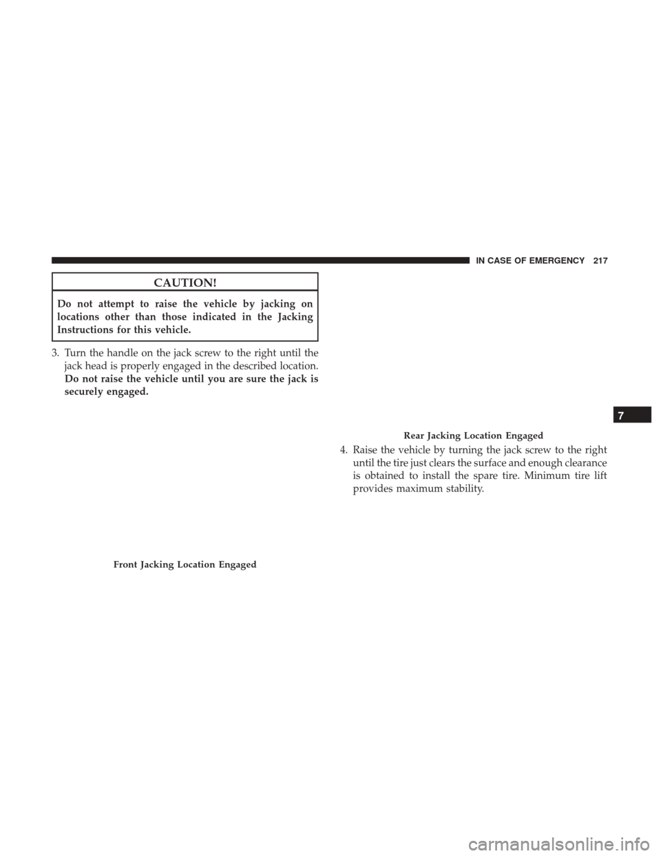 Ram ProMaster City 2018  Owners Manual CAUTION!
Do not attempt to raise the vehicle by jacking on
locations other than those indicated in the Jacking
Instructions for this vehicle.
3. Turn the handle on the jack screw to the right until th