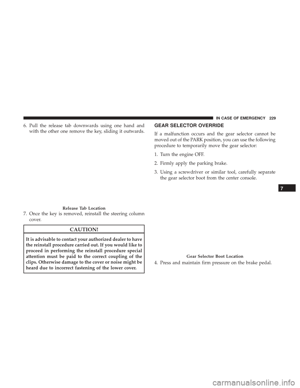 Ram ProMaster City 2018  Owners Manual 6. Pull the release tab downwards using one hand andwith the other one remove the key, sliding it outwards.
7. Once the key is removed, reinstall the steering column cover.
CAUTION!
It is advisable to