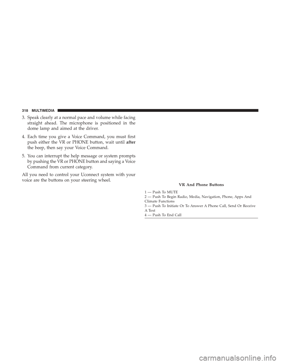 Ram ProMaster City 2018  Owners Manual 3. Speak clearly at a normal pace and volume while facingstraight ahead. The microphone is positioned in the
dome lamp and aimed at the driver.
4. Each time you give a Voice Command, you must first pu