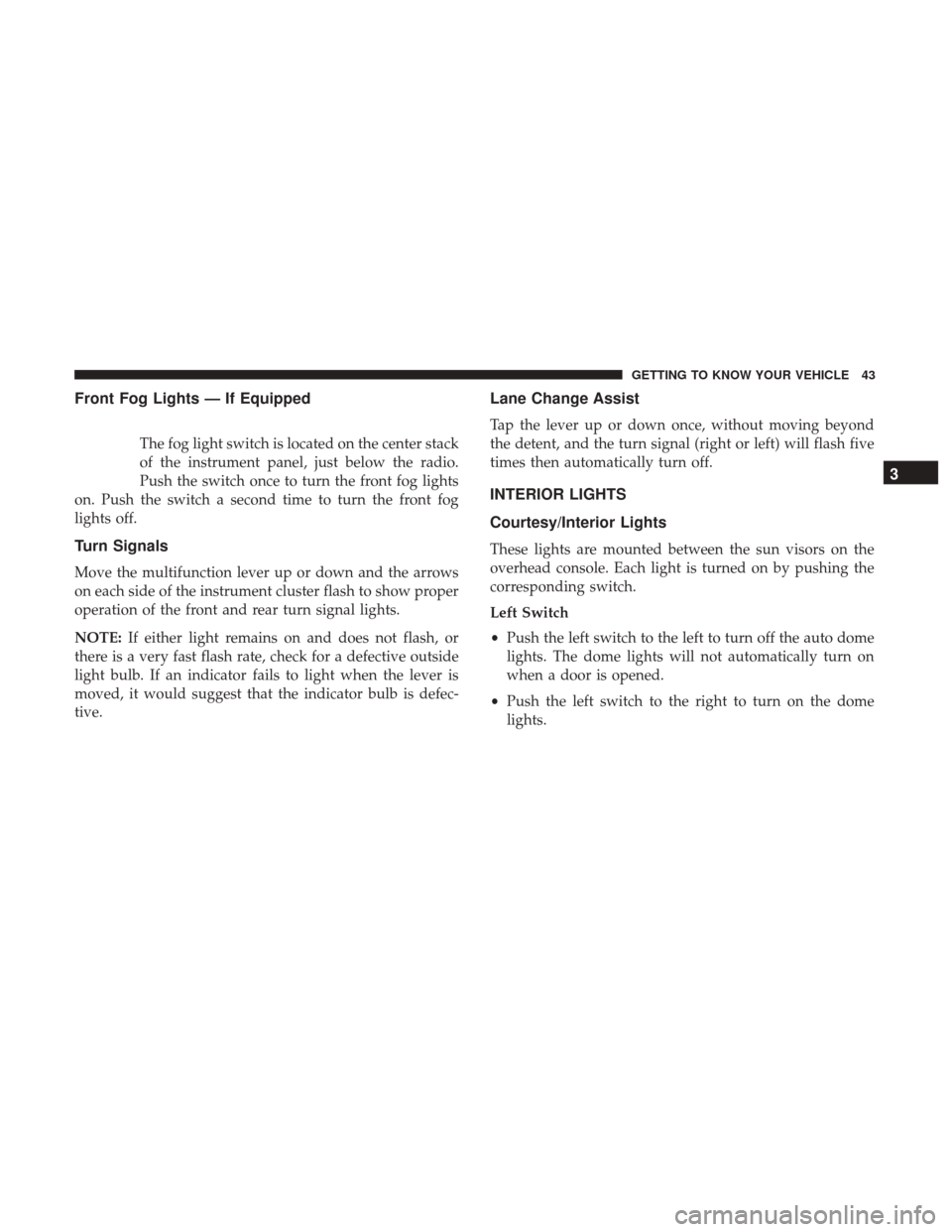 Ram ProMaster City 2018 Service Manual Front Fog Lights — If Equipped
The fog light switch is located on the center stack
of the instrument panel, just below the radio.
Push the switch once to turn the front fog lights
on. Push the switc