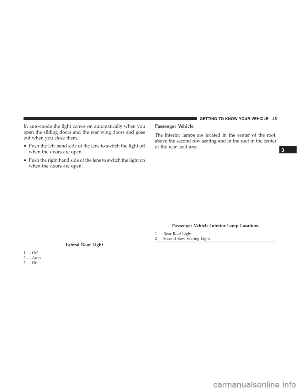 Ram ProMaster City 2018 Service Manual In auto-mode the light comes on automatically when you
open the sliding doors and the rear wing doors and goes
out when you close them.
•Push the left-hand side of the lens to switch the light off
w