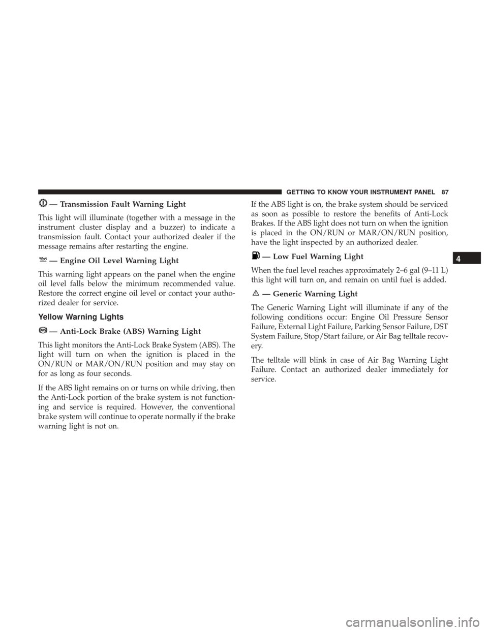 Ram ProMaster City 2018 Owners Manual — Transmission Fault Warning Light
This light will illuminate (together with a message in the
instrument cluster display and a buzzer) to indicate a
transmission fault. Contact your authorized deale Ram ProMaster City 2018 Owners Manual — Transmission Fault Warning Light
This light will illuminate (together with a message in the
instrument cluster display and a buzzer) to indicate a
transmission fault. Contact your authorized deale