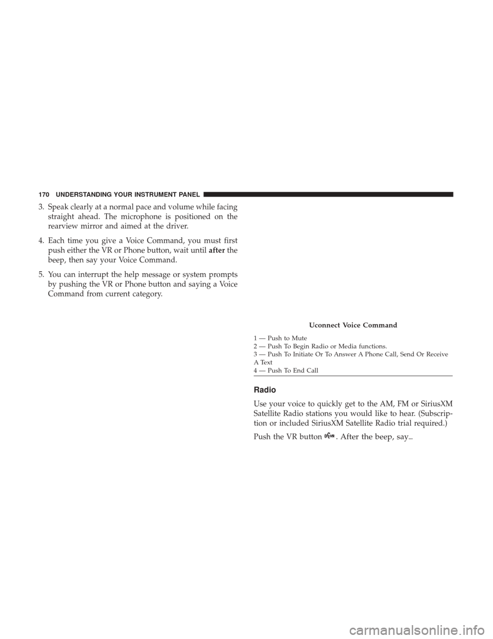 Ram ProMaster City 2017  Owners Manual 3. Speak clearly at a normal pace and volume while facingstraight ahead. The microphone is positioned on the
rearview mirror and aimed at the driver.
4. Each time you give a Voice Command, you must fi