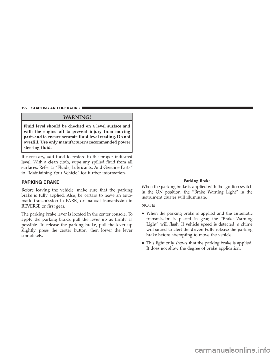 Ram ProMaster City 2017  Owners Manual WARNING!
Fluid level should be checked on a level surface and
with the engine off to prevent injury from moving
parts and to ensure accurate fluid level reading. Do not
overfill. Use only manufacturer