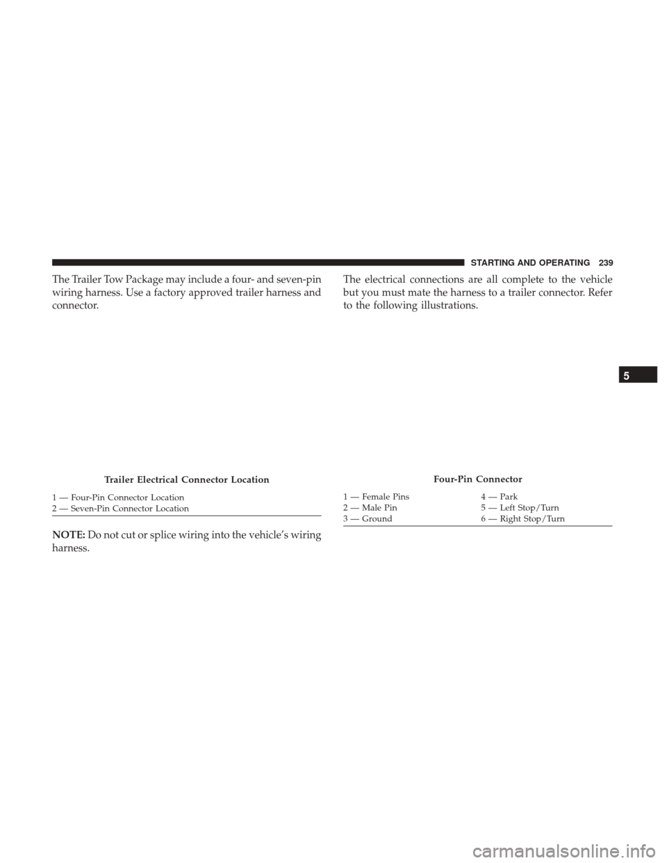 Ram ProMaster City 2017  Owners Manual The Trailer Tow Package may include a four- and seven-pin
wiring harness. Use a factory approved trailer harness and
connector.
NOTE:Do not cut or splice wiring into the vehicle’s wiring
harness. Th
