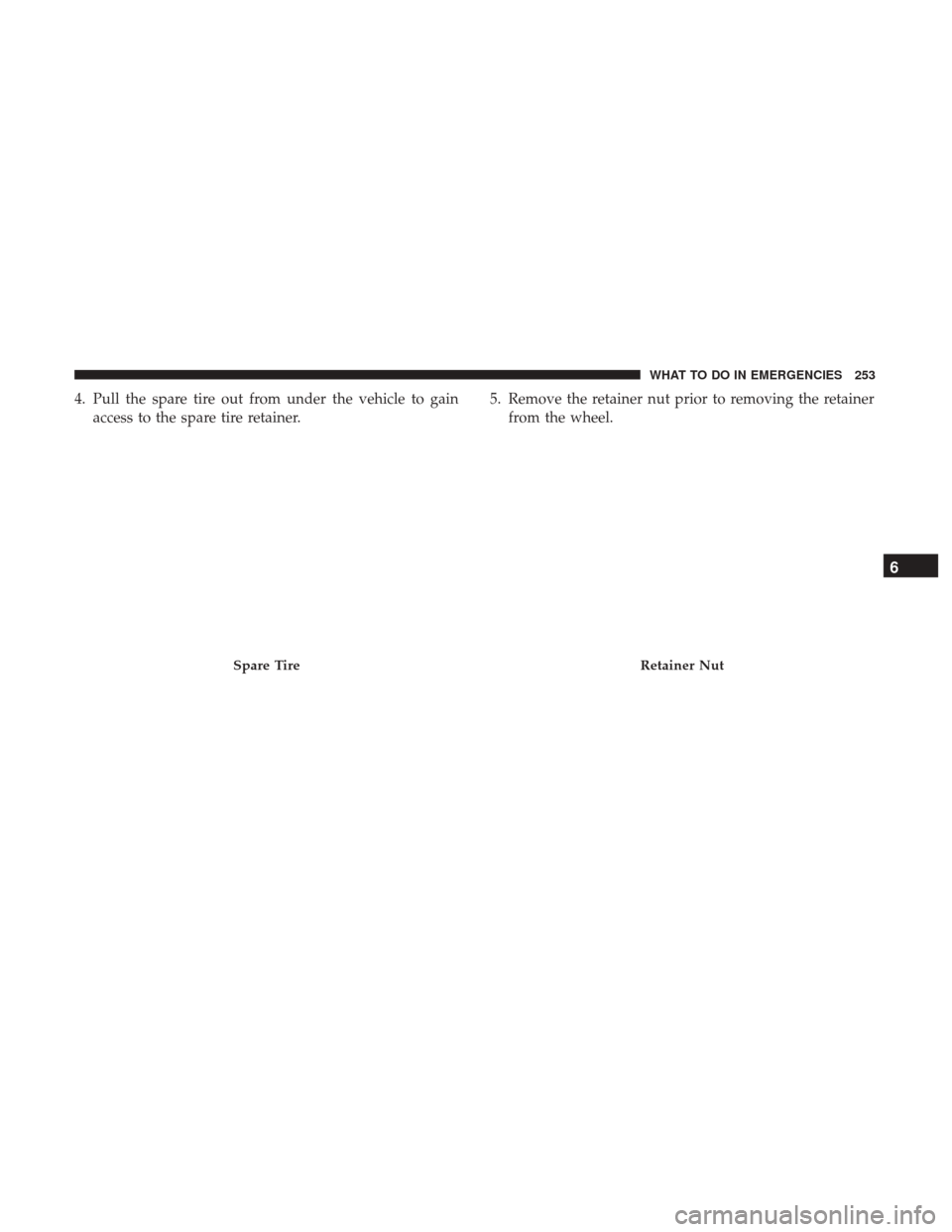 Ram ProMaster City 2017  Owners Manual 4. Pull the spare tire out from under the vehicle to gainaccess to the spare tire retainer. 5. Remove the retainer nut prior to removing the retainer
from the wheel.
Spare TireRetainer Nut
6
WHAT TO D