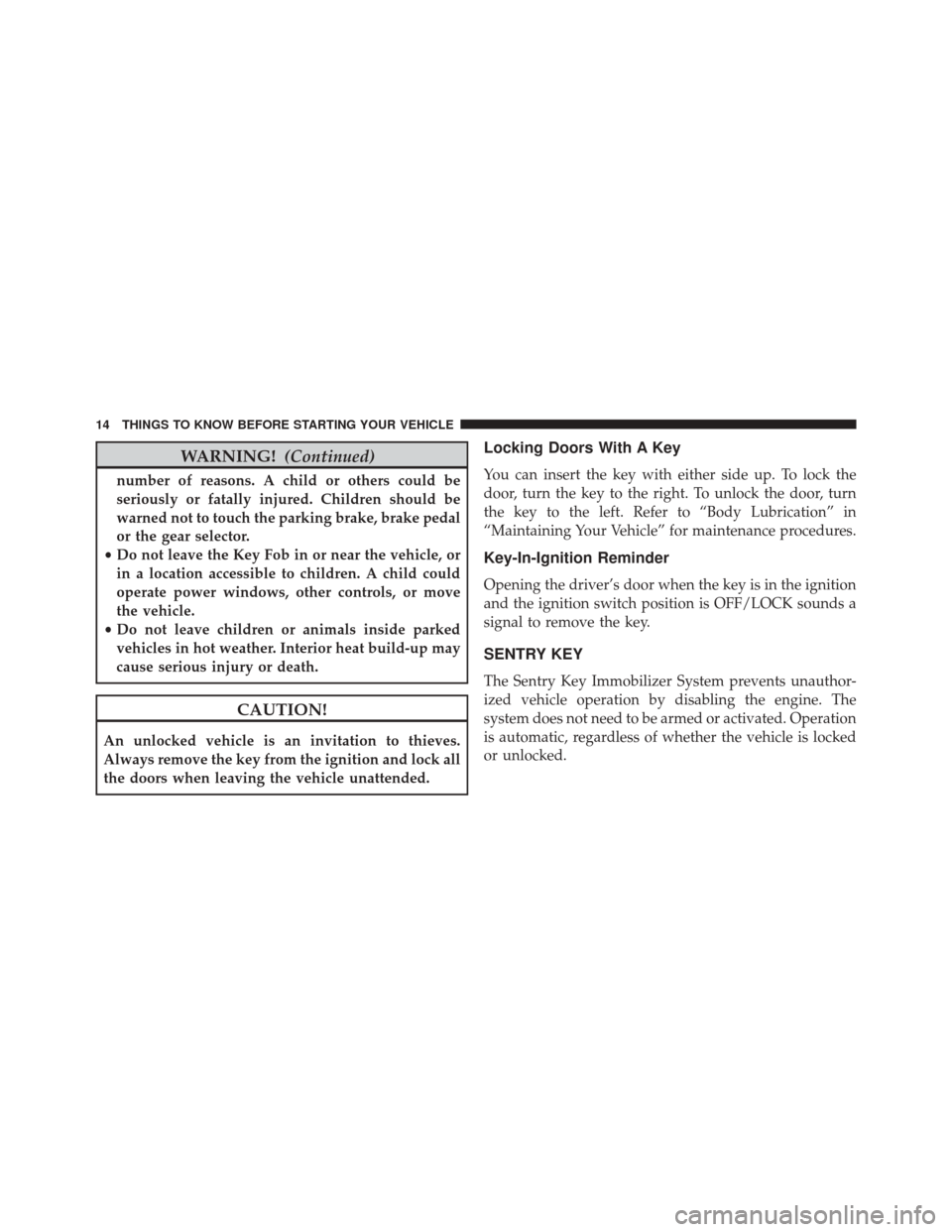 Ram ProMaster City 2016 User Guide WARNING!(Continued)
number of reasons. A child or others could be
seriously or fatally injured. Children should be
warned not to touch the parking brake, brake pedal
or the gear selector.
• Do not l