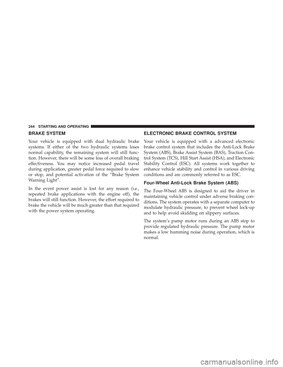 Ram ProMaster City 2016  Owners Manual BRAKE SYSTEM
Your vehicle is equipped with dual hydraulic brake
systems. If either of the two hydraulic systems loses
normal capability, the remaining system will still func-
tion. However, there will