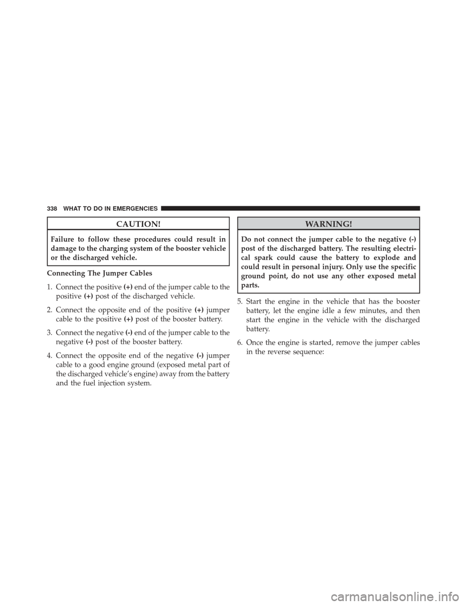 Ram ProMaster City 2016  Owners Manual CAUTION!
Failure to follow these procedures could result in
damage to the charging system of the booster vehicle
or the discharged vehicle.
Connecting The Jumper Cables
1. Connect the positive (+)end 