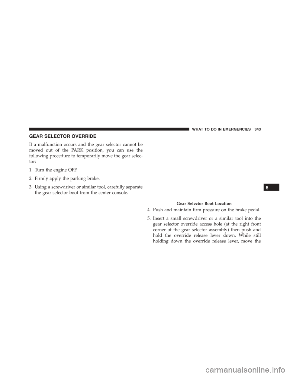 Ram ProMaster City 2016  Owners Manual GEAR SELECTOR OVERRIDE
If a malfunction occurs and the gear selector cannot be
moved out of the PARK position, you can use the
following procedure to temporarily move the gear selec-
tor:
1. Turn the 
