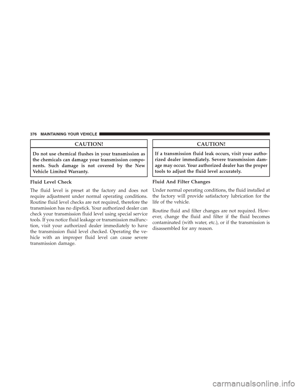 Ram ProMaster City 2016  Owners Manual CAUTION!
Do not use chemical flushes in your transmission as
the chemicals can damage your transmission compo-
nents. Such damage is not covered by the New
Vehicle Limited Warranty.
Fluid Level Check
