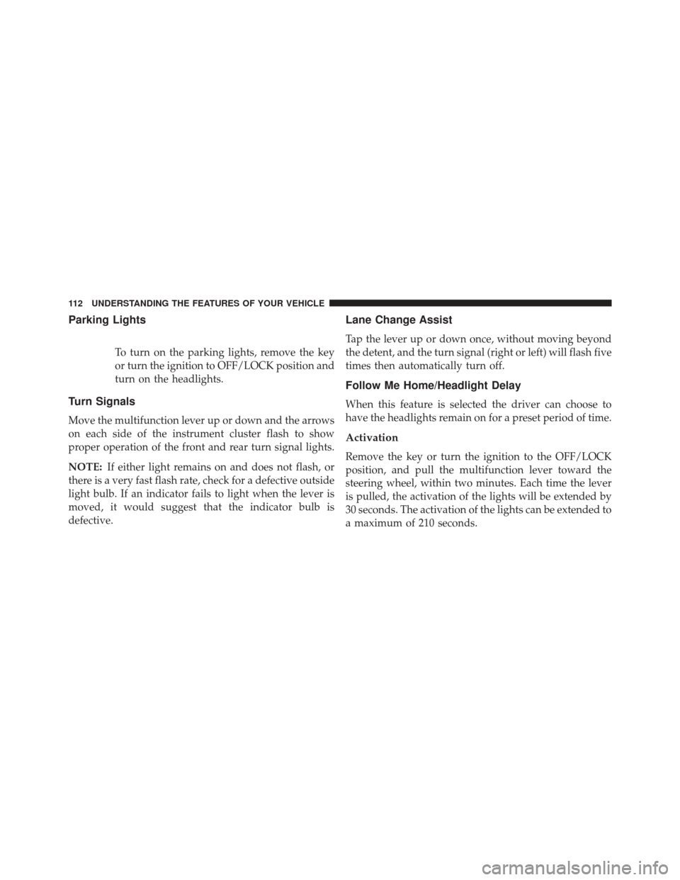 Ram ProMaster City 2015  Owners Manual Parking Lights
To turn on the parking lights, remove the key
or turn the ignition to OFF/LOCK position and
turn on the headlights.
Turn Signals
Move the multifunction lever up or down and the arrows
o