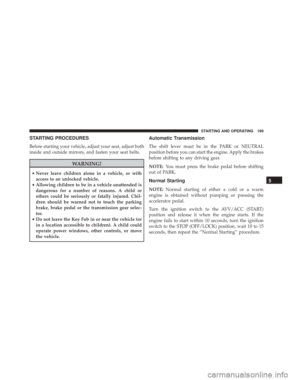 Ram ProMaster City 2015  Owners Manual STARTING PROCEDURES
Before starting your vehicle, adjust your seat, adjust both
inside and outside mirrors, and fasten your seat belts.
WARNING!
•Never leave children alone in a vehicle, or with
acc