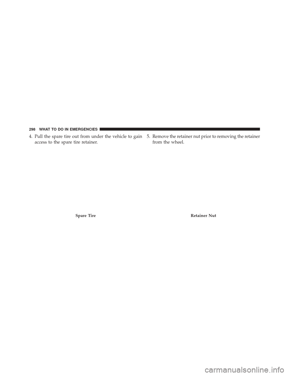 Ram ProMaster City 2015  Owners Manual 4. Pull the spare tire out from under the vehicle to gainaccess to the spare tire retainer. 5. Remove the retainer nut prior to removing the retainer
from the wheel.
Spare TireRetainer Nut
298 WHAT TO