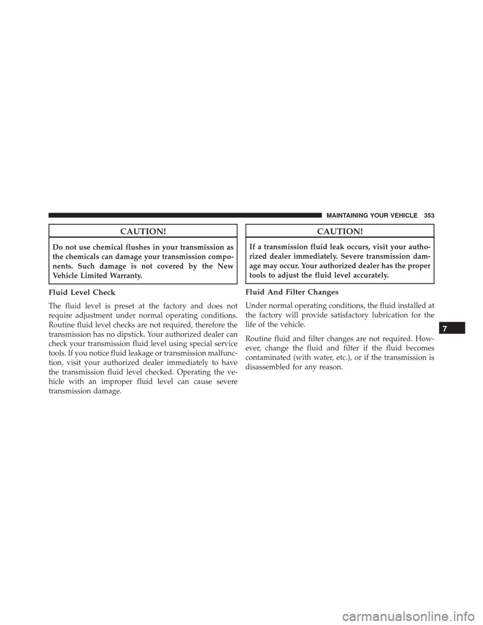 Ram ProMaster City 2015 Owners Manual CAUTION!
Do not use chemical flushes in your transmission as
the chemicals can damage your transmission compo-
nents. Such damage is not covered by the New
Vehicle Limited Warranty.
Fluid Level Check
Ram ProMaster City 2015 Owners Manual CAUTION!
Do not use chemical flushes in your transmission as
the chemicals can damage your transmission compo-
nents. Such damage is not covered by the New
Vehicle Limited Warranty.
Fluid Level Check