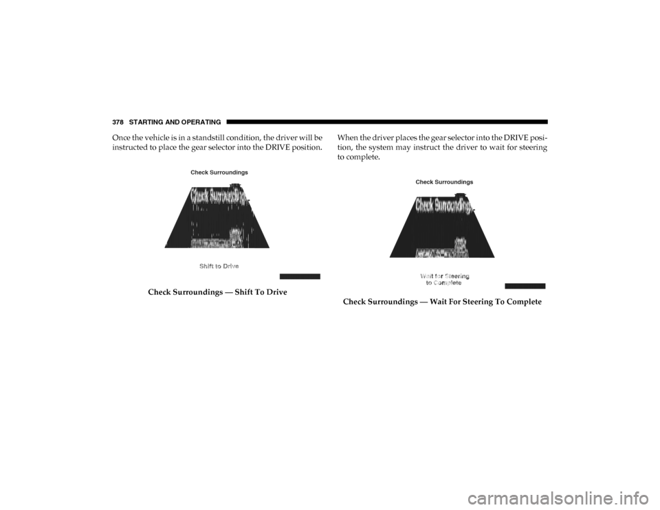 Ram 1500 2020 Service Manual 378 STARTING AND OPERATING
Once the vehicle is in a standstill condition, the driver will be
instructed to place the gear selector into the DRIVE position.Check Surroundings — Shift To Drive When th Ram 1500 2020 Service Manual 378 STARTING AND OPERATING
Once the vehicle is in a standstill condition, the driver will be
instructed to place the gear selector into the DRIVE position.Check Surroundings — Shift To Drive When th