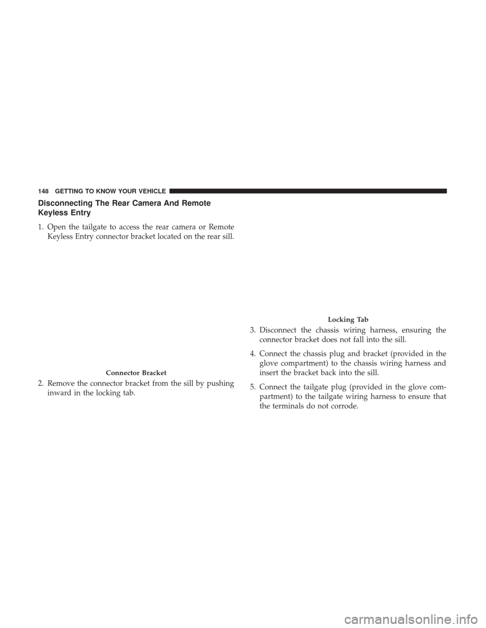 Ram 1500 2019  Owners Manual Disconnecting The Rear Camera And Remote
Keyless Entry
1. Open the tailgate to access the rear camera or RemoteKeyless Entry connector bracket located on the rear sill.
2. Remove the connector bracket