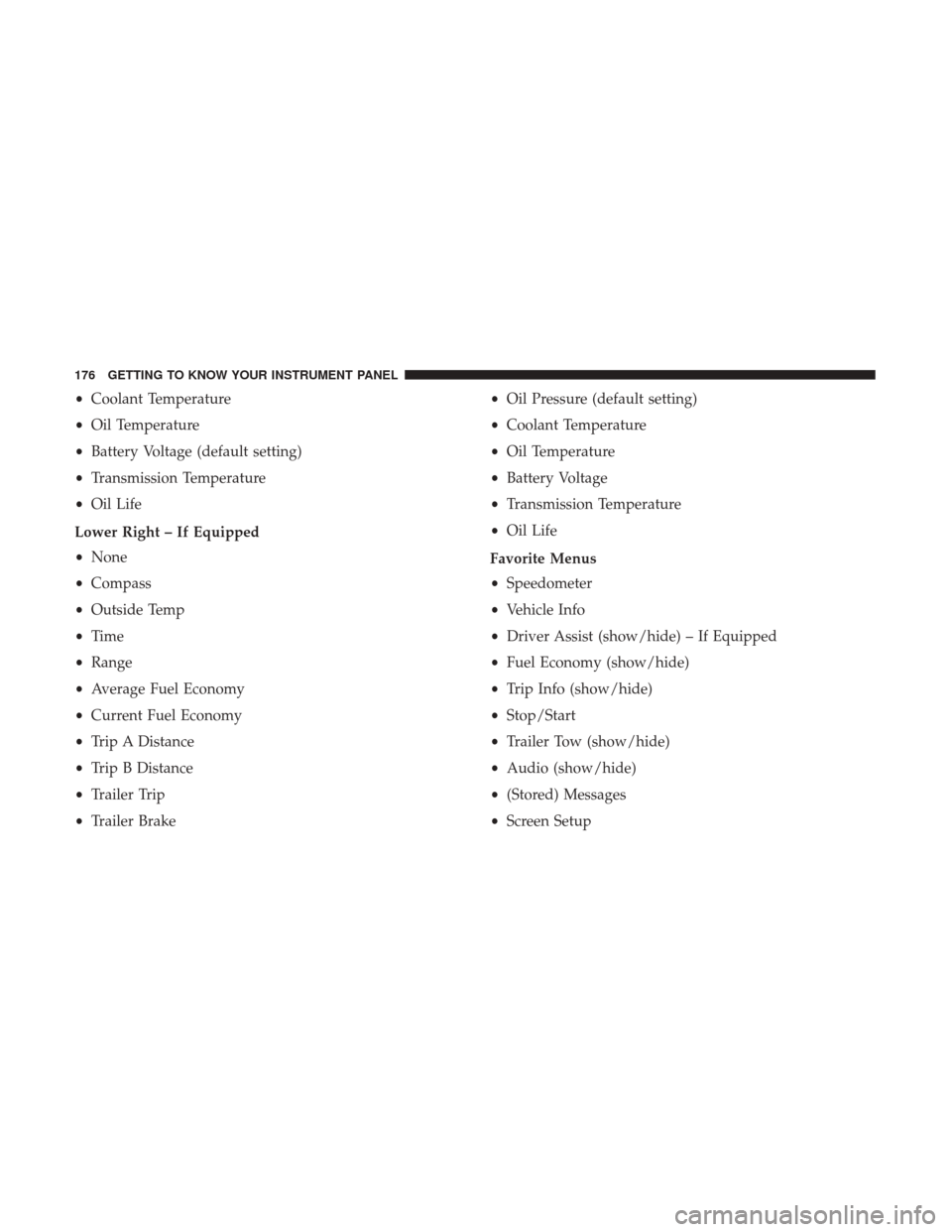 Ram 1500 2019 Owners Manual •Coolant Temperature
• Oil Temperature
• Battery Voltage (default setting)
• Transmission Temperature
• Oil Life
Lower Right – If Equipped
• None
• Compass
• Outside Temp
• Time
Ram 1500 2019 Owners Manual •Coolant Temperature
• Oil Temperature
• Battery Voltage (default setting)
• Transmission Temperature
• Oil Life
Lower Right – If Equipped
• None
• Compass
• Outside Temp
• Time