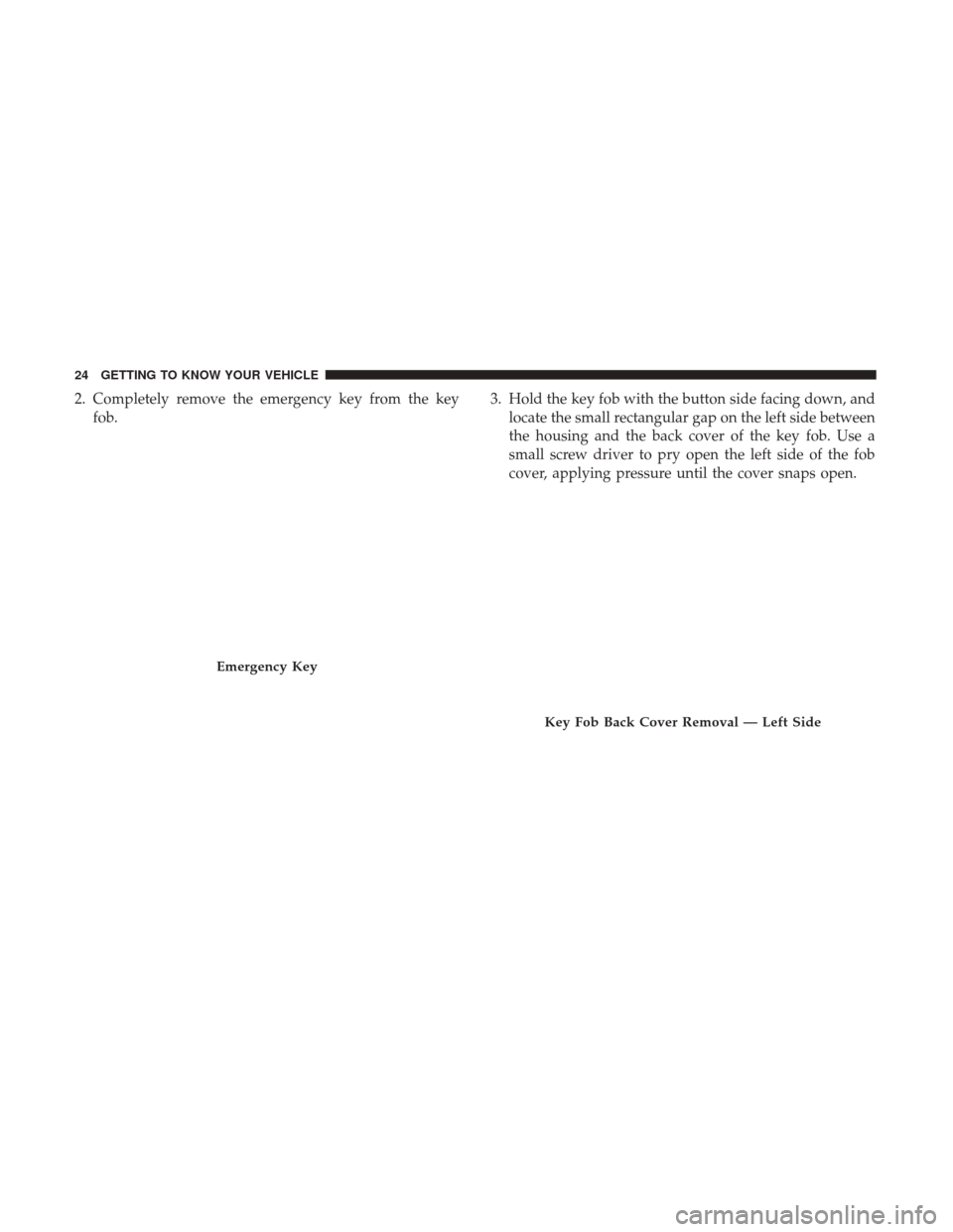 Ram 1500 2019  Owners Manual 2. Completely remove the emergency key from the keyfob. 3. Hold the key fob with the button side facing down, and
locate the small rectangular gap on the left side between
the housing and the back cov