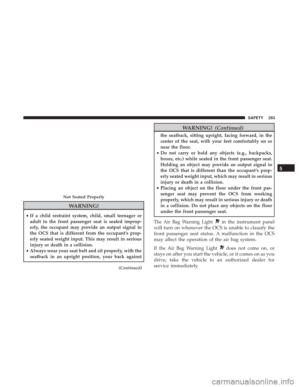 Ram 1500 2019 User Guide WARNING!
•If a child restraint system, child, small teenager or
adult in the front passenger seat is seated improp-
erly, the occupant may provide an output signal to
the OCS that is different from 