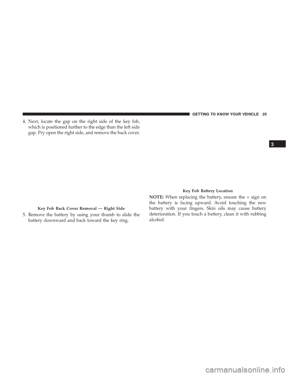 Ram 1500 2019  Owners Manual 4. Next, locate the gap on the right side of the key fob,which is positioned further to the edge than the left side
gap. Pry open the right side, and remove the back cover.
5. Remove the battery by us