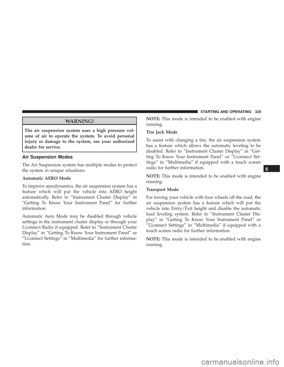 Ram 1500 2019 User Guide WARNING!
The air suspension system uses a high pressure vol-
ume of air to operate the system. To avoid personal
injury or damage to the system, see your authorized
dealer for service.
Air Suspension 