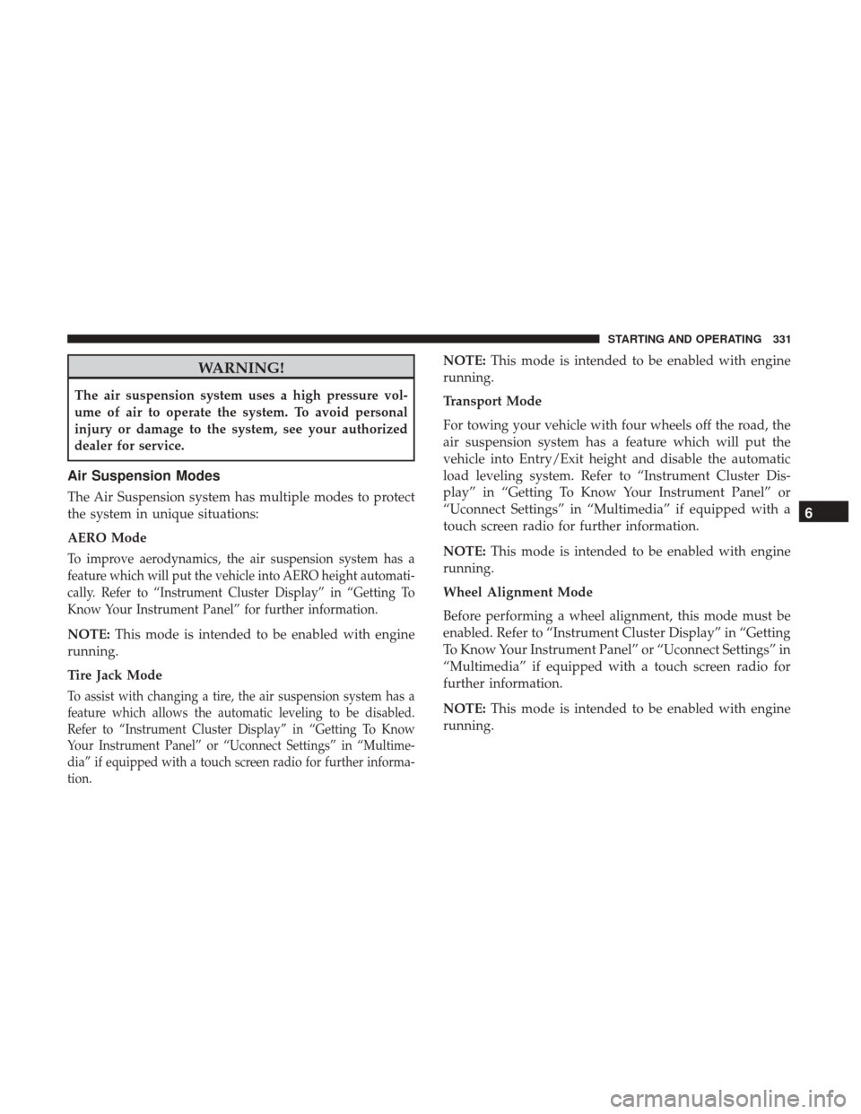 Ram 1500 2019 User Guide WARNING!
The air suspension system uses a high pressure vol-
ume of air to operate the system. To avoid personal
injury or damage to the system, see your authorized
dealer for service.
Air Suspension 