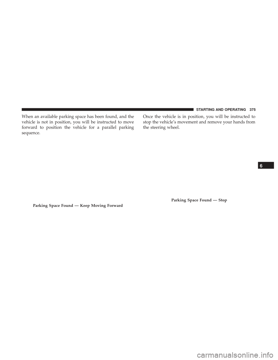 Ram 1500 2019  Owners Manual When an available parking space has been found, and the
vehicle is not in position, you will be instructed to move
forward to position the vehicle for a parallel parking
sequence.Once the vehicle is i