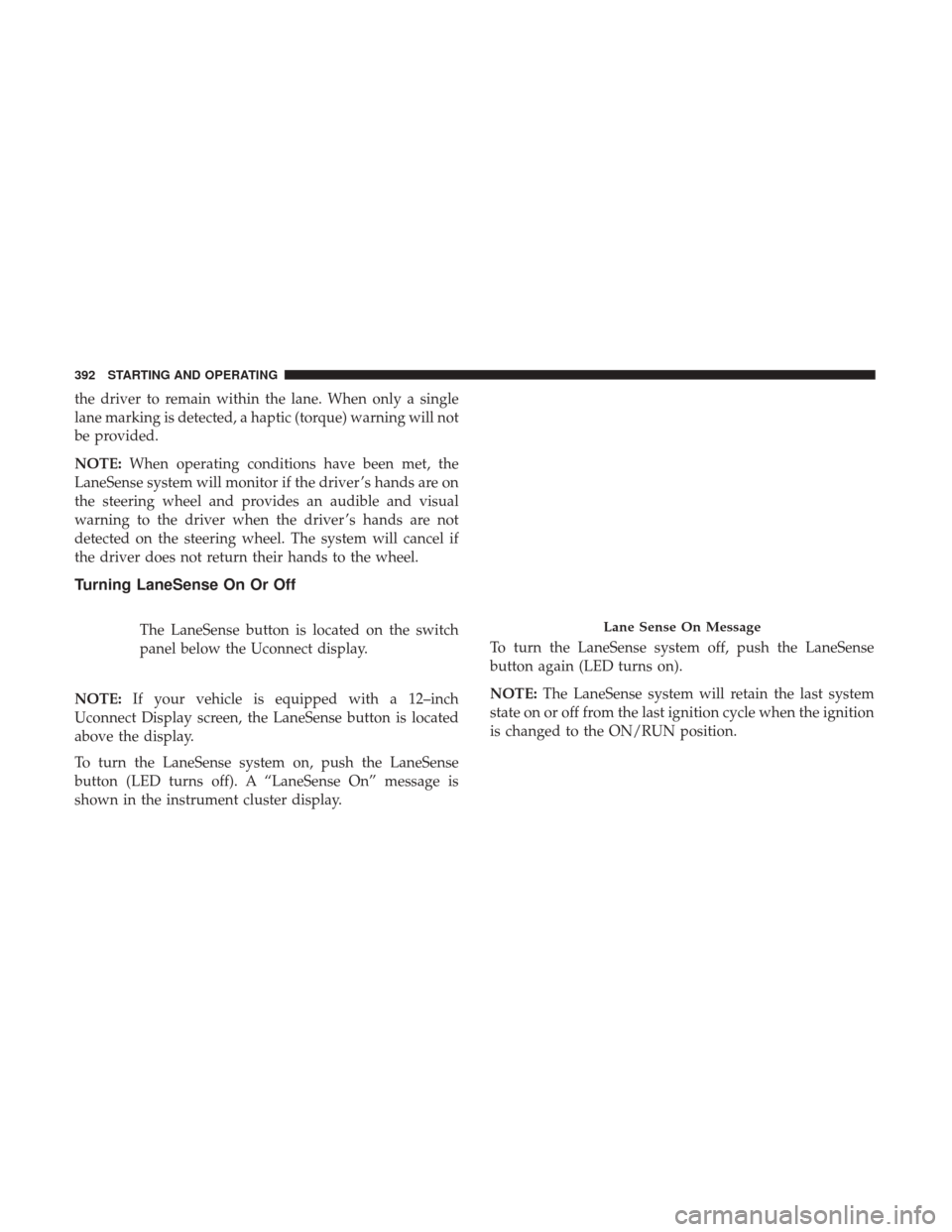 Ram 1500 2019 Owners Manual the driver to remain within the lane. When only a single
lane marking is detected, a haptic (torque) warning will not
be provided.
NOTE:When operating conditions have been met, the
LaneSense system wi Ram 1500 2019 Owners Manual the driver to remain within the lane. When only a single
lane marking is detected, a haptic (torque) warning will not
be provided.
NOTE:When operating conditions have been met, the
LaneSense system wi