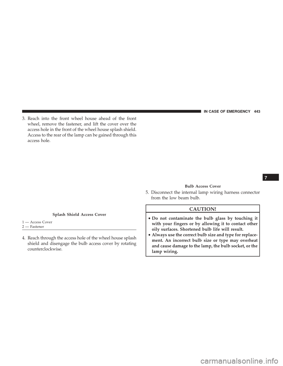 Ram 1500 2019  Owners Manual 3. Reach into the front wheel house ahead of the frontwheel, remove the fastener, and lift the cover over the
access hole in the front of the wheel house splash shield.
Access to the rear of the lamp 