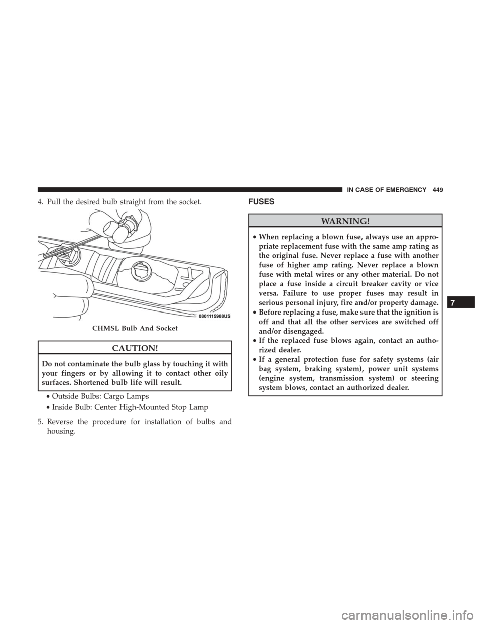 Ram 1500 2019  Owners Manual 4. Pull the desired bulb straight from the socket.
CAUTION!
Do not contaminate the bulb glass by touching it with
your fingers or by allowing it to contact other oily
surfaces. Shortened bulb life wil