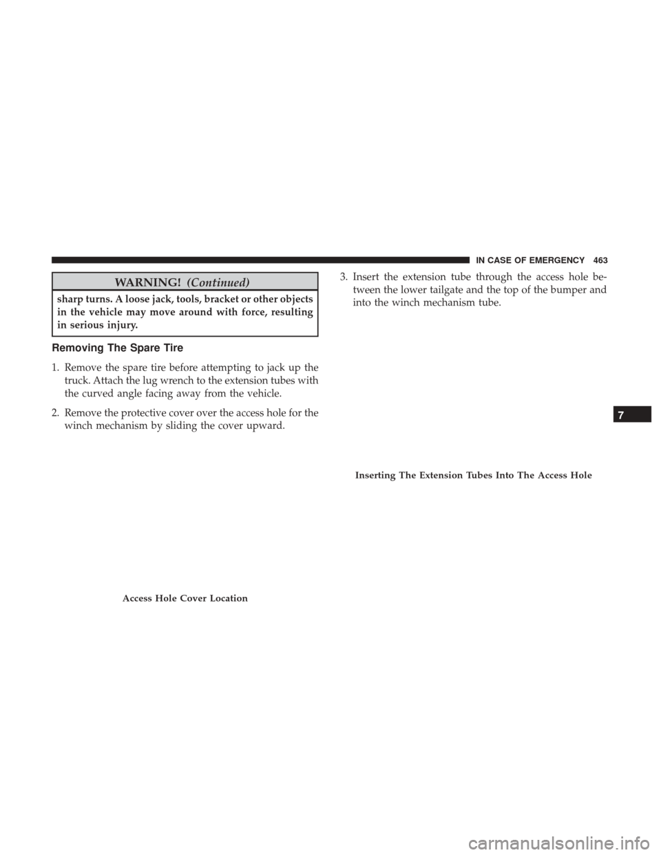 Ram 1500 2019 Owners Guide WARNING!(Continued)
sharp turns. A loose jack, tools, bracket or other objects
in the vehicle may move around with force, resulting
in serious injury.
Removing The Spare Tire
1. Remove the spare tire 