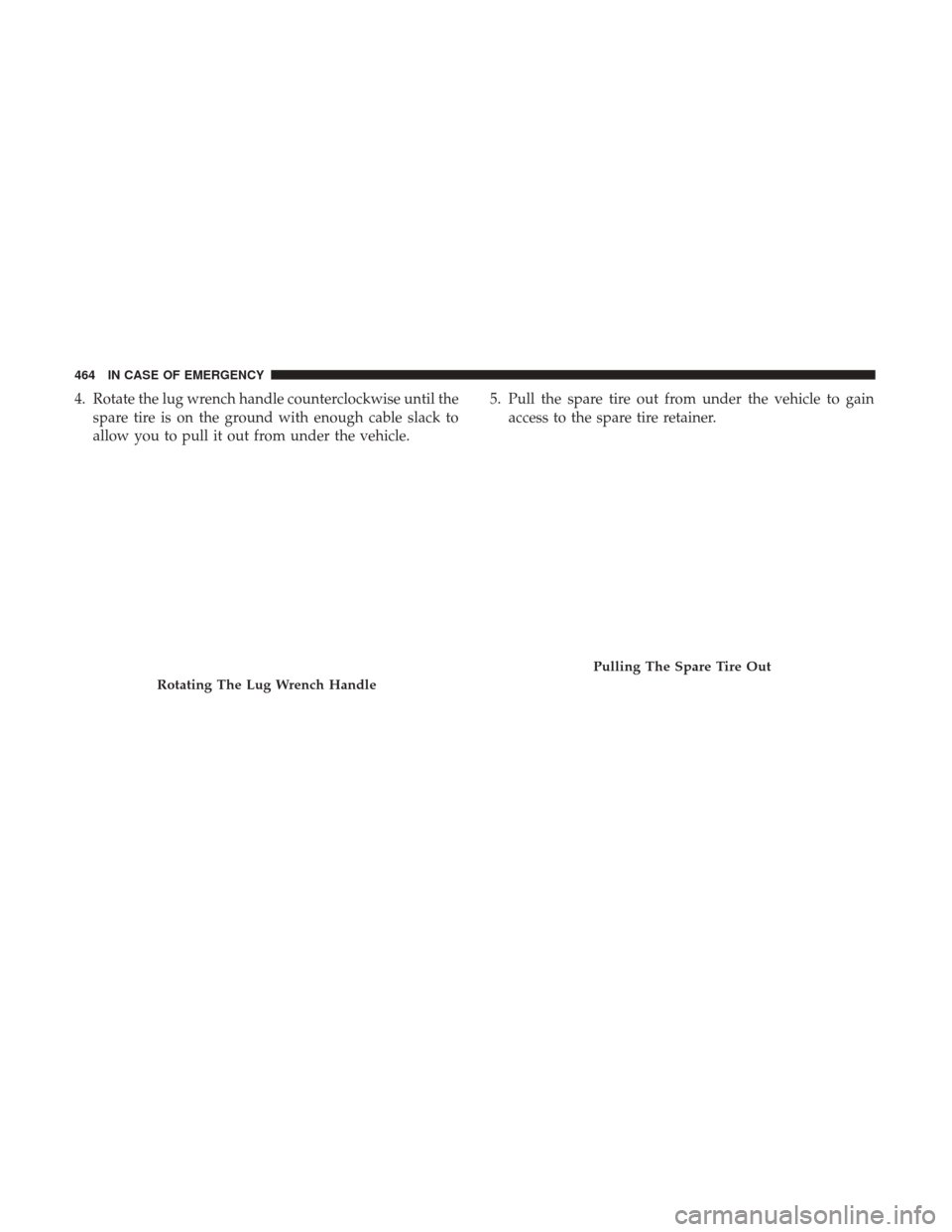 Ram 1500 2019 Repair Manual 4. Rotate the lug wrench handle counterclockwise until thespare tire is on the ground with enough cable slack to
allow you to pull it out from under the vehicle. 5. Pull the spare tire out from under 