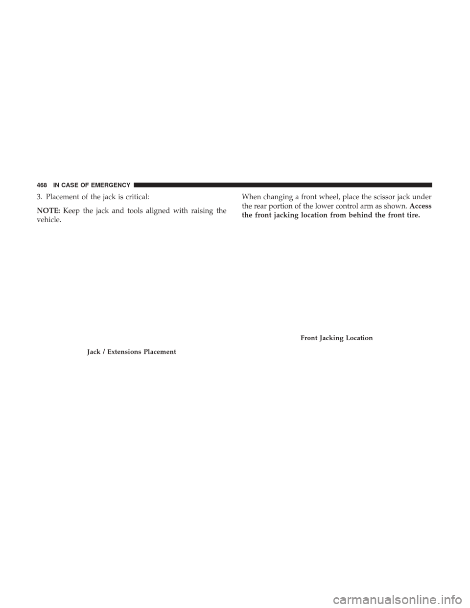 Ram 1500 2019  Owners Manual 3. Placement of the jack is critical:
NOTE:Keep the jack and tools aligned with raising the
vehicle. When changing a front wheel, place the scissor jack under
the rear portion of the lower control arm