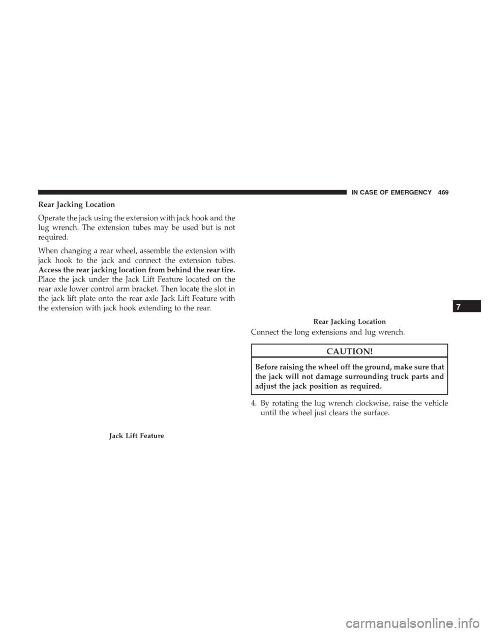 Ram 1500 2019  Owners Manual Rear Jacking Location
Operate the jack using the extension with jack hook and the
lug wrench. The extension tubes may be used but is not
required.
When changing a rear wheel, assemble the extension wi