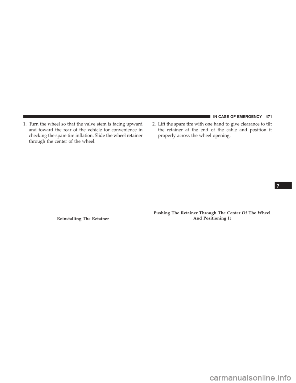 Ram 1500 2019 Manual Online 1. Turn the wheel so that the valve stem is facing upwardand toward the rear of the vehicle for convenience in
checking the spare tire inflation. Slide the wheel retainer
through the center of the whe