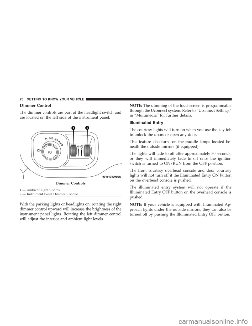 Ram 1500 2019 Owners Guide Dimmer Control
The dimmer controls are part of the headlight switch and
are located on the left side of the instrument panel.
With the parking lights or headlights on, rotating the right
dimmer contro