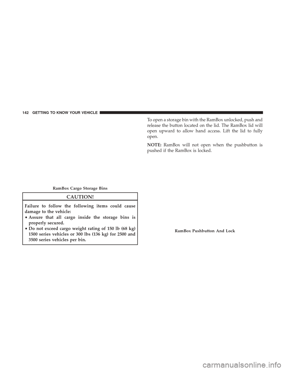 Ram 1500 2018  Owners Manual CAUTION!
Failure to follow the following items could cause
damage to the vehicle:
•Assure that all cargo inside the storage bins is
properly secured.
• Do not exceed cargo weight rating of 150 lb 